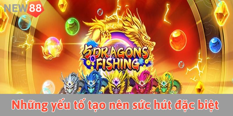 Những yếu tố tạo nên sức hút đặc biệt của bắn cá phi long new88